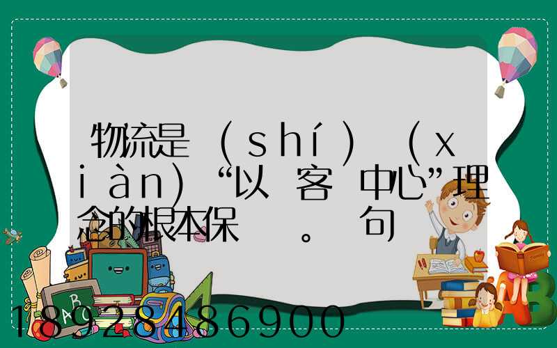 物流是實(shí)現(xiàn)“以顧客為中心”理念的根本保證。這句話對嗎